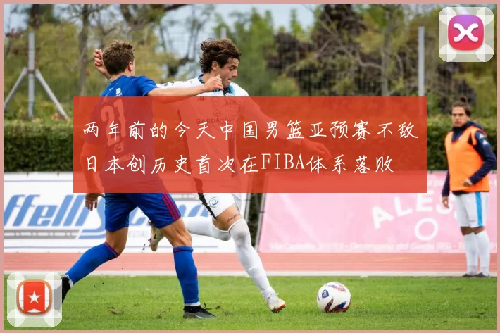 两年前的今天中国男篮亚预赛不敌日本创历史首次在FIBA体系落败