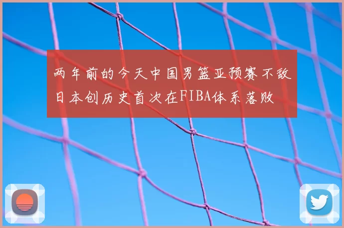 两年前的今天中国男篮亚预赛不敌日本创历史首次在FIBA体系落败