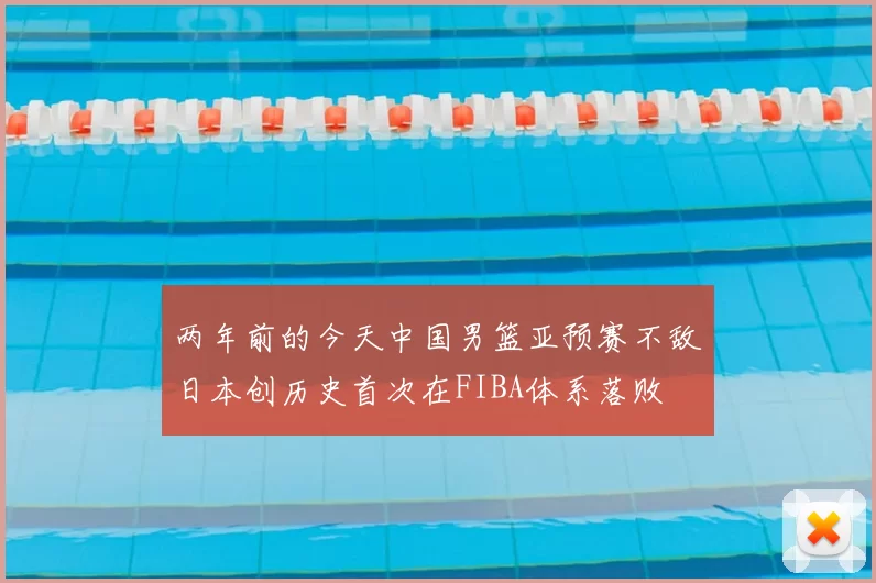 两年前的今天中国男篮亚预赛不敌日本创历史首次在FIBA体系落败