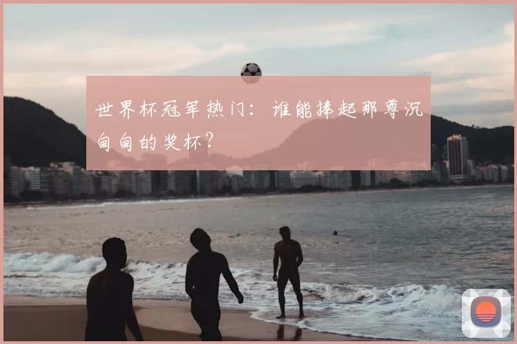 世界杯冠军热门:谁能捧起那尊沉甸甸的奖杯?