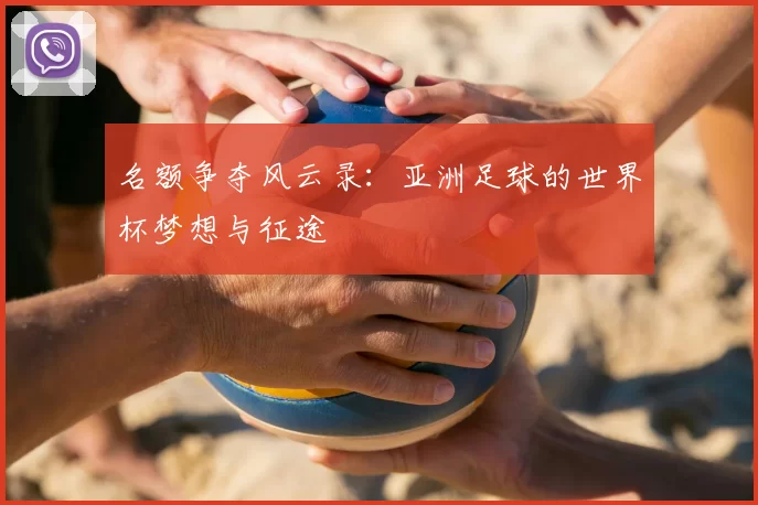 名额争夺风云录:亚洲足球的世界杯梦想与征途