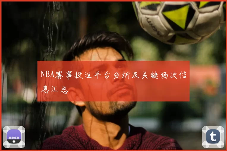 NBA赛事投注平台分析及关键场次信息汇总