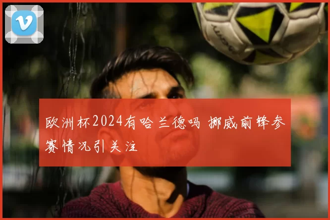 欧洲杯2024有哈兰德吗 挪威前锋参赛情况引关注