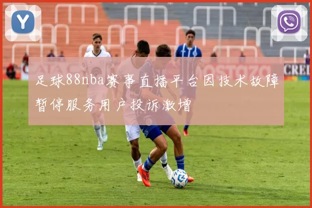 足球88nba赛事直播平台因技术故障暂停服务用户投诉激增