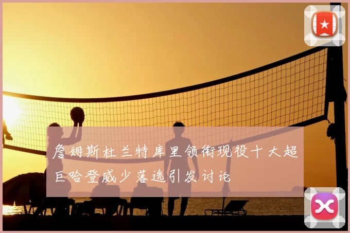 詹姆斯杜兰特库里领衔现役十大超巨哈登威少落选引发讨论