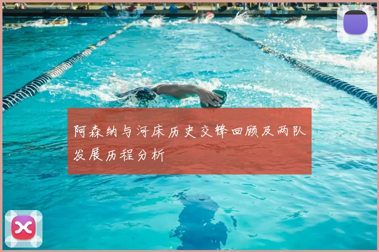 阿森纳与河床历史交锋回顾及两队发展历程分析
