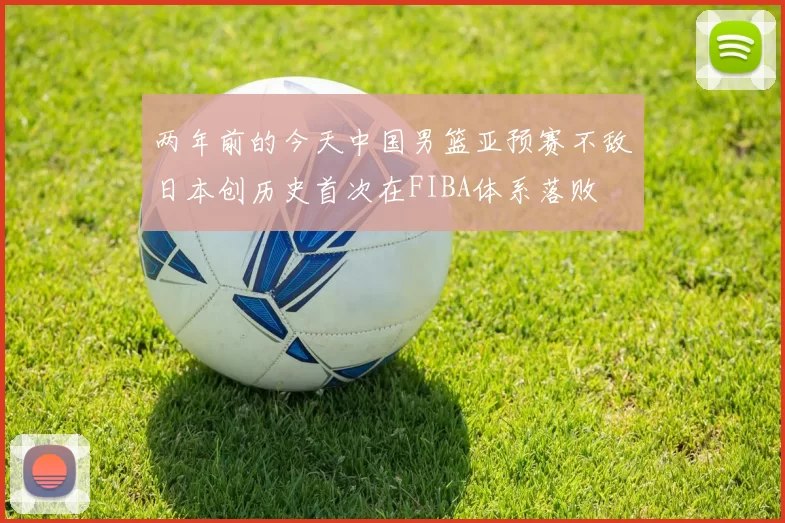 两年前的今天中国男篮亚预赛不敌日本创历史首次在FIBA体系落败