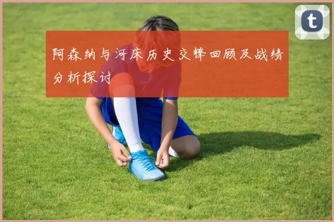阿森纳与河床历史交锋回顾及战绩分析探讨