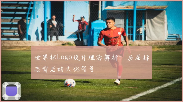 世界杯Logo设计理念解析:历届标志背后的文化符号