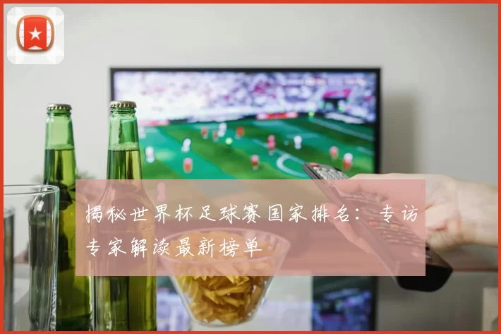 揭秘世界杯足球赛国家排名:专访专家解读最新榜单