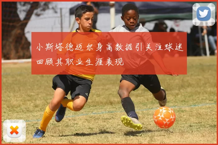 小斯塔德迈尔身高数据引关注球迷回顾其职业生涯表现