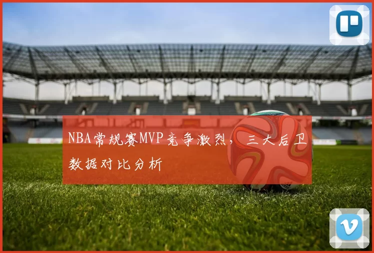 NBA常规赛MVP竞争激烈,三大后卫数据对比分析