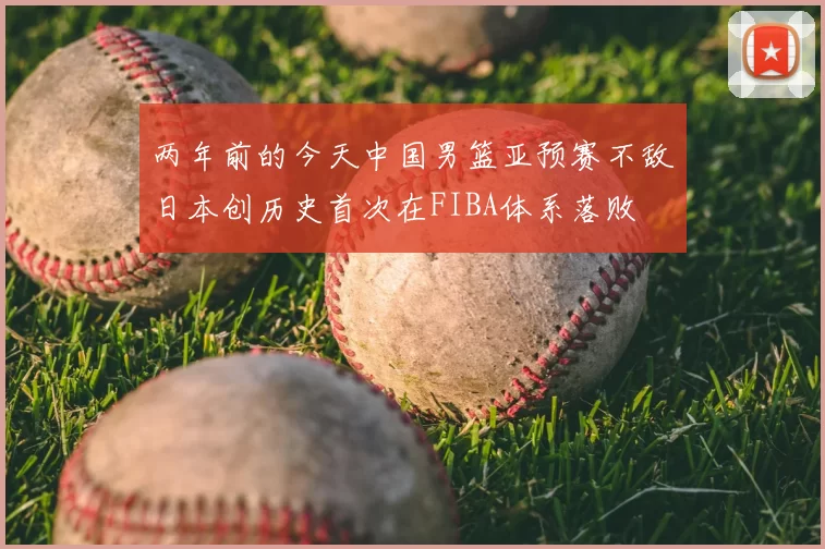 两年前的今天中国男篮亚预赛不敌日本创历史首次在FIBA体系落败