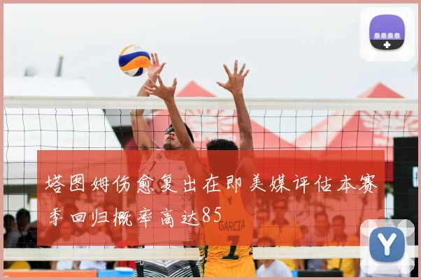 塔图姆伤愈复出在即美媒评估本赛季回归概率高达85