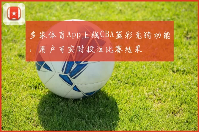 多家体育App上线CBA篮彩竞猜功能,用户可实时投注比赛结果