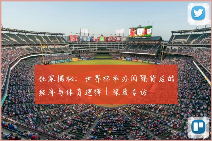 独家揭秘:世界杯举办间隔背后的经济与体育逻辑|深度专访