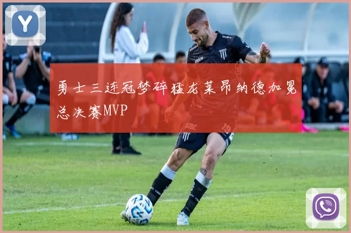 勇士三连冠梦碎猛龙莱昂纳德加冕总决赛MVP
