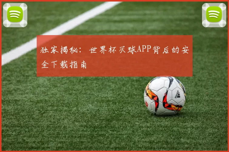 独家揭秘:世界杯买球APP背后的安全下载指南