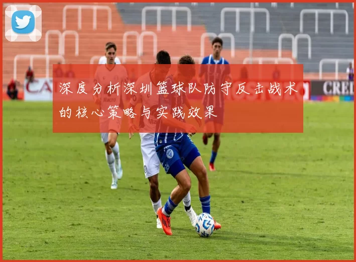 深度分析深圳篮球队防守反击战术的核心策略与实践效果