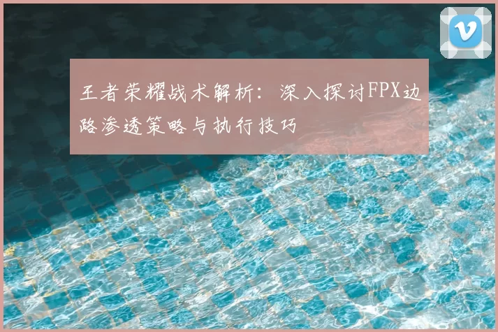 王者荣耀战术解析:深入探讨FPX边路渗透策略与执行技巧