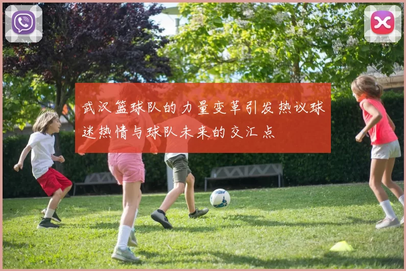 武汉篮球队的力量变革引发热议球迷热情与球队未来的交汇点