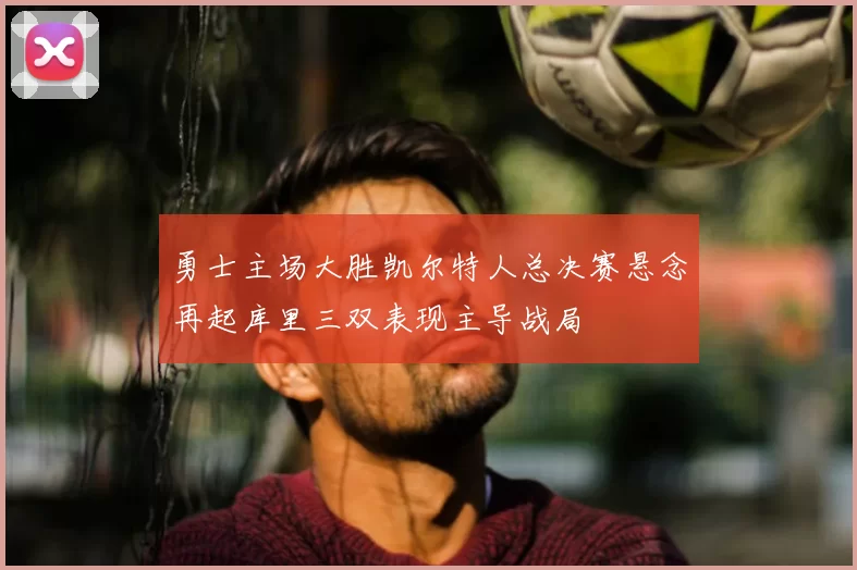 勇士主场大胜凯尔特人总决赛悬念再起库里三双表现主导战局