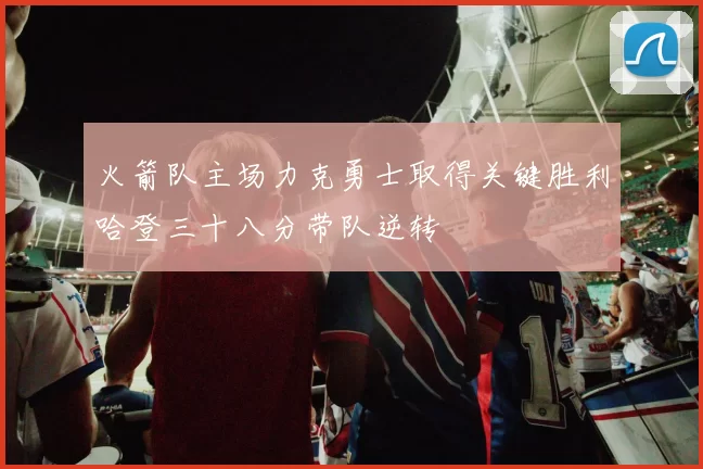 火箭队主场力克勇士取得关键胜利哈登三十八分带队逆转