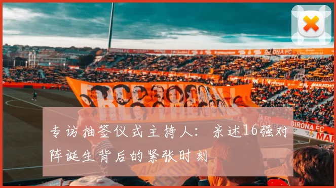 专访抽签仪式主持人:亲述16强对阵诞生背后的紧张时刻