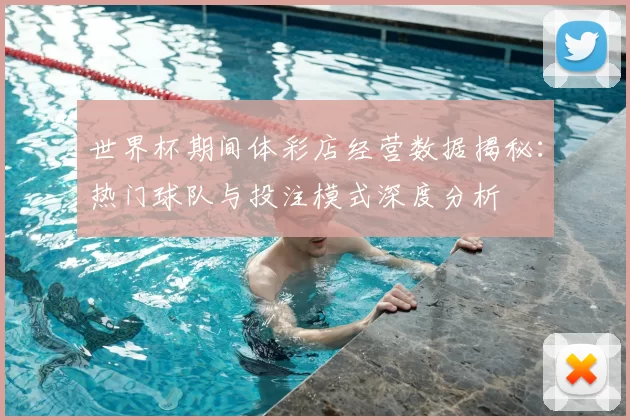 世界杯期间体彩店经营数据揭秘:热门球队与投注模式深度分析