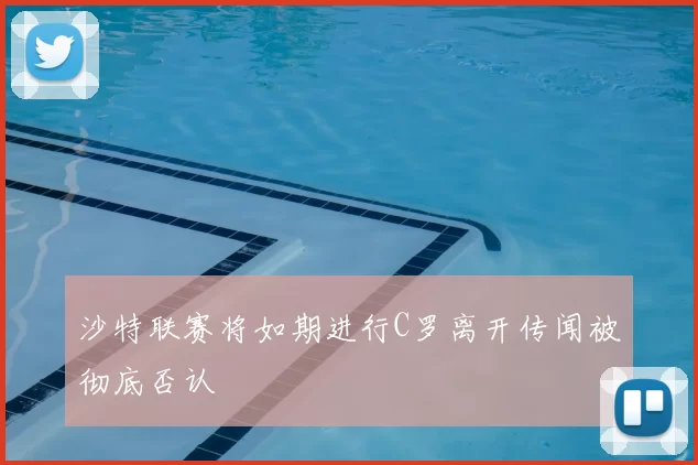 沙特联赛将如期进行C罗离开传闻被彻底否认