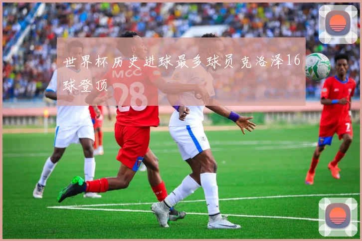 世界杯历史进球最多球员克洛泽16球登顶