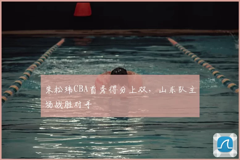 朱松玮CBA首秀得分上双,山东队主场战胜对手