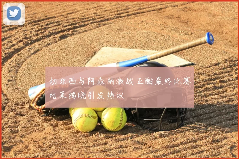 切尔西与阿森纳激战正酣最终比赛结果揭晓引发热议