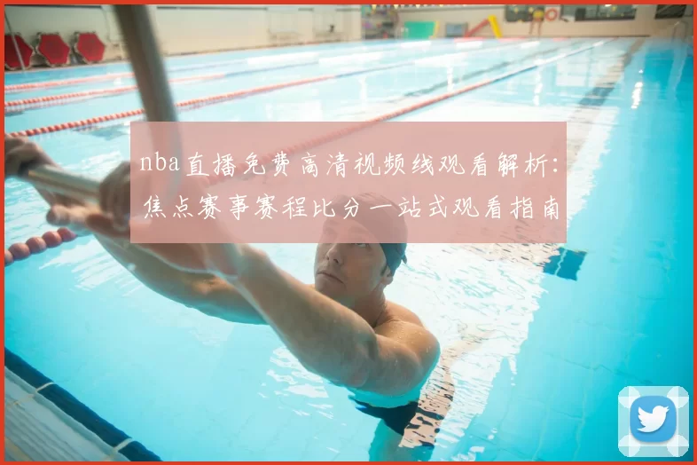 nba直播免费高清视频线观看解析:焦点赛事赛程比分一站式观看指南