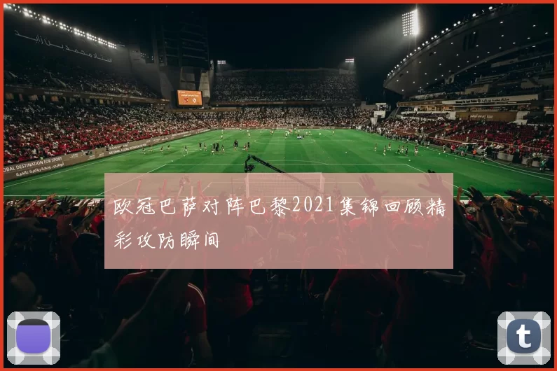欧冠巴萨对阵巴黎2021集锦回顾精彩攻防瞬间