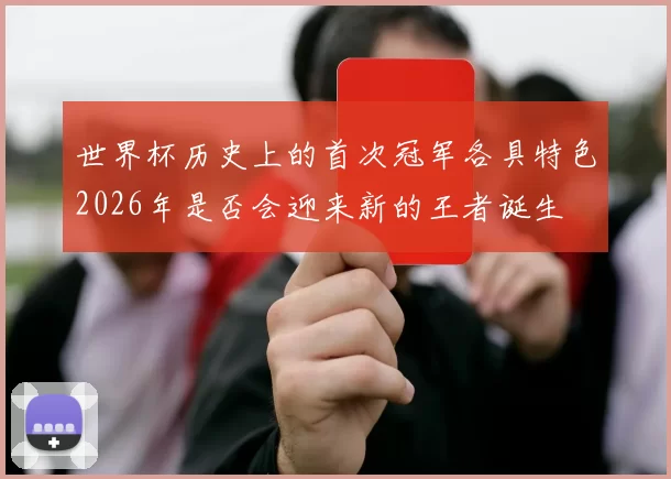 世界杯历史上的首次冠军各具特色2026年是否会迎来新的王者诞生