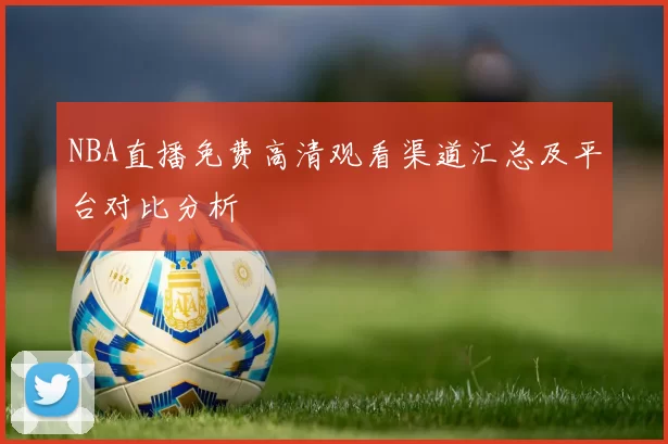NBA直播免费高清观看渠道汇总及平台对比分析