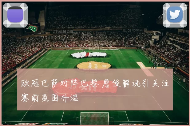 欧冠巴萨对阵巴黎 詹俊解说引关注赛前氛围升温
