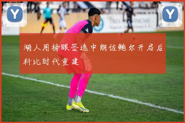 湖人用榜眼签选中朗佐鲍尔开启后科比时代重建