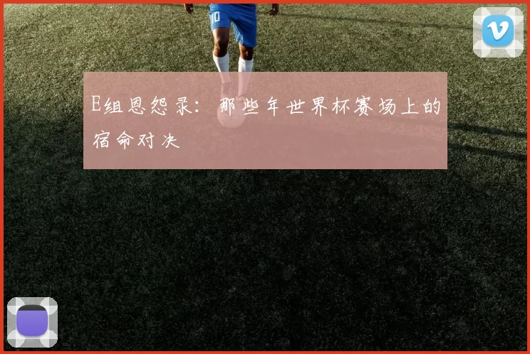 E组恩怨录：那些年世界杯赛场上的宿命对决