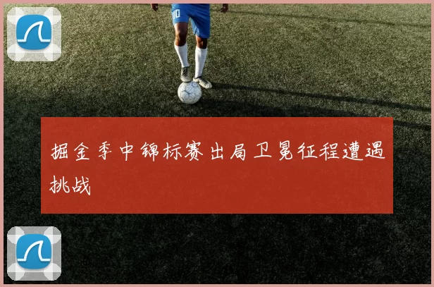 掘金季中锦标赛出局卫冕征程遭遇挑战