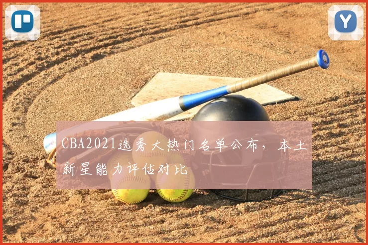 CBA2021选秀大热门名单公布,本土新星能力评估对比