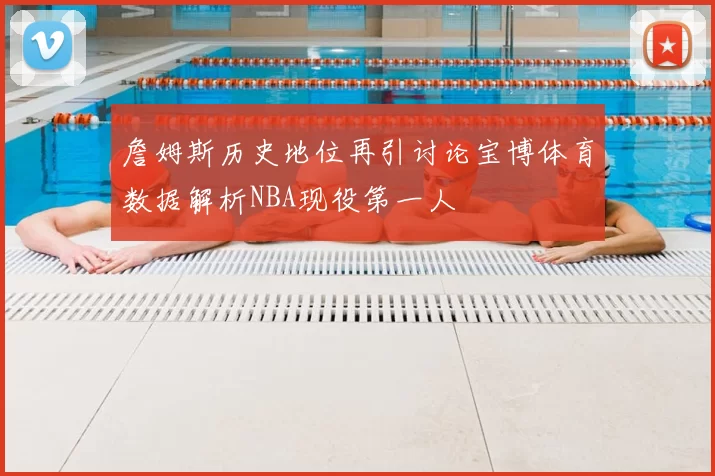 詹姆斯历史地位再引讨论宝博体育数据解析NBA现役第一人