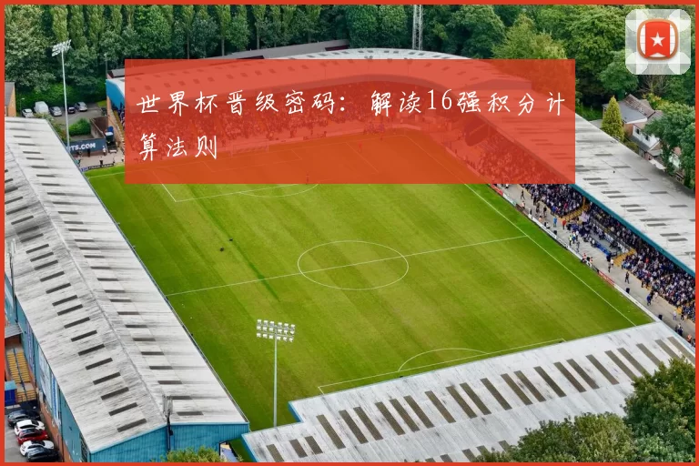 世界杯晋级密码:解读16强积分计算法则