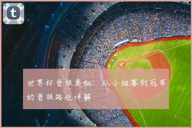 世界杯晋级奥秘:从小组赛到冠军的晋级路径详解