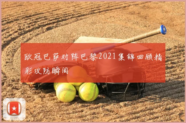 欧冠巴萨对阵巴黎2021集锦回顾精彩攻防瞬间
