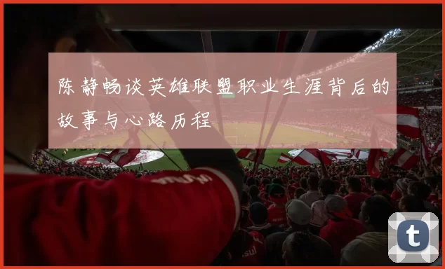 陈静畅谈英雄联盟职业生涯背后的故事与心路历程