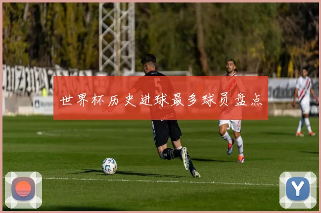 世界杯历史进球最多球员盘点