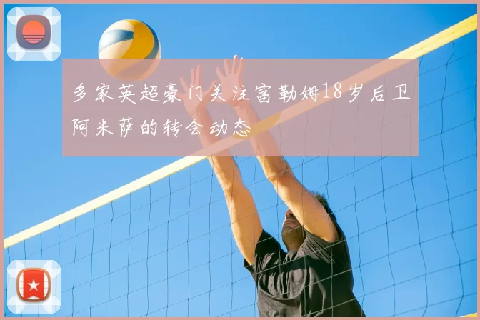 多家英超豪门关注富勒姆18岁后卫阿米萨的转会动态