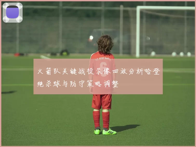 火箭队关键战役录像回放分析哈登绝杀球与防守策略调整